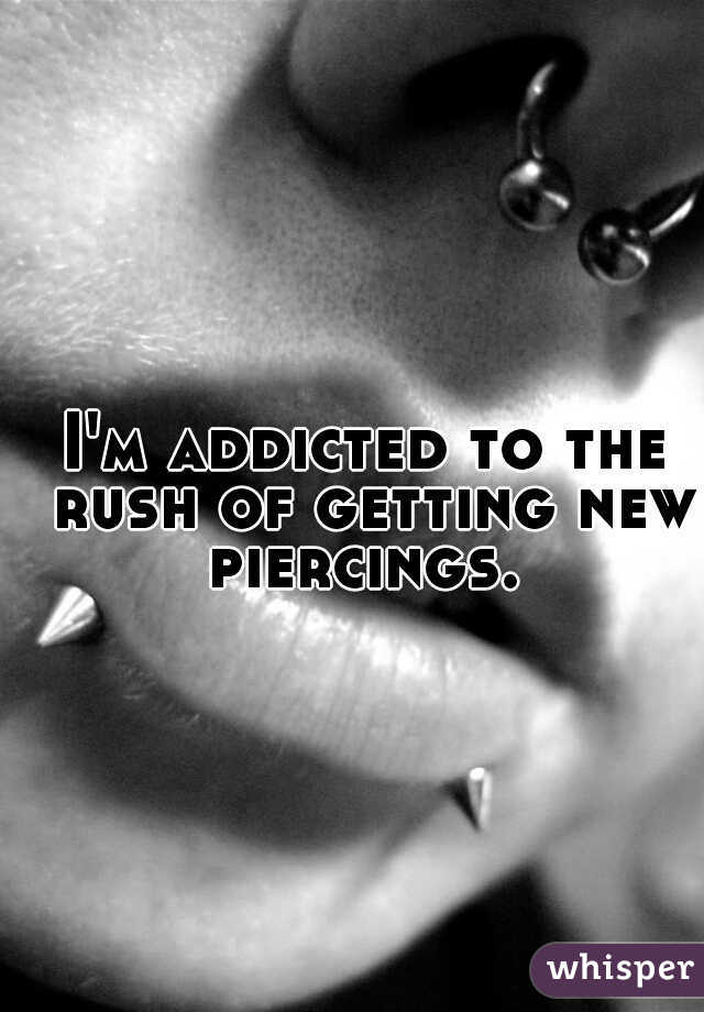 I'm addicted to the rush of getting new piercings. 