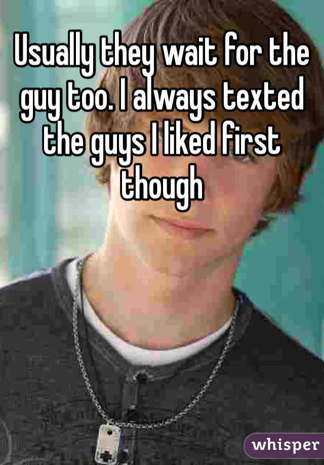 Usually they wait for the guy too. I always texted the guys I liked first though 