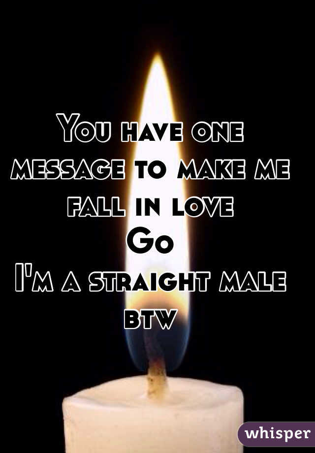 You have one message to make me fall in love
Go
I'm a straight male btw