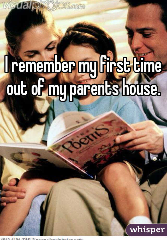 I remember my first time out of my parents house. 