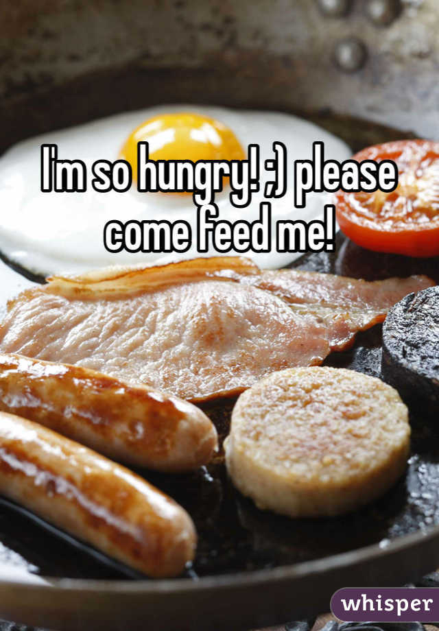 I'm so hungry! ;) please come feed me! 