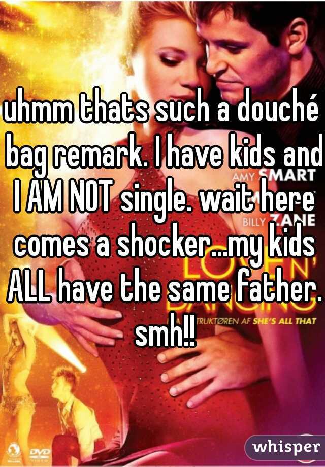 uhmm thats such a douché bag remark. I have kids and I AM NOT single. wait here comes a shocker...my kids ALL have the same father. smh!!