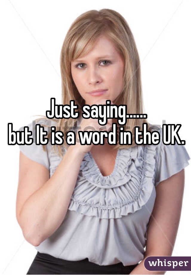 Just saying......
but It is a word in the UK.
