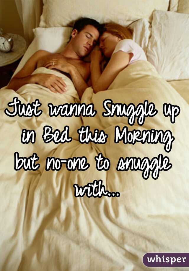 Just wanna Snuggle up in Bed this Morning
but no-one to snuggle with...