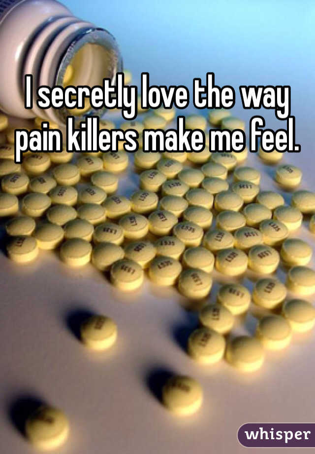 I secretly love the way pain killers make me feel. 