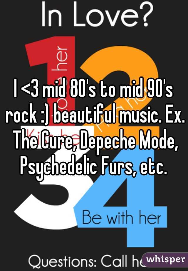 I <3 mid 80's to mid 90's rock :) beautiful music. Ex. The Cure, Depeche Mode, Psychedelic Furs, etc. 