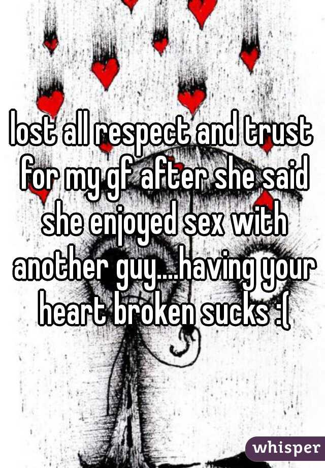 lost all respect and trust for my gf after she said she enjoyed sex with another guy....having your heart broken sucks :(