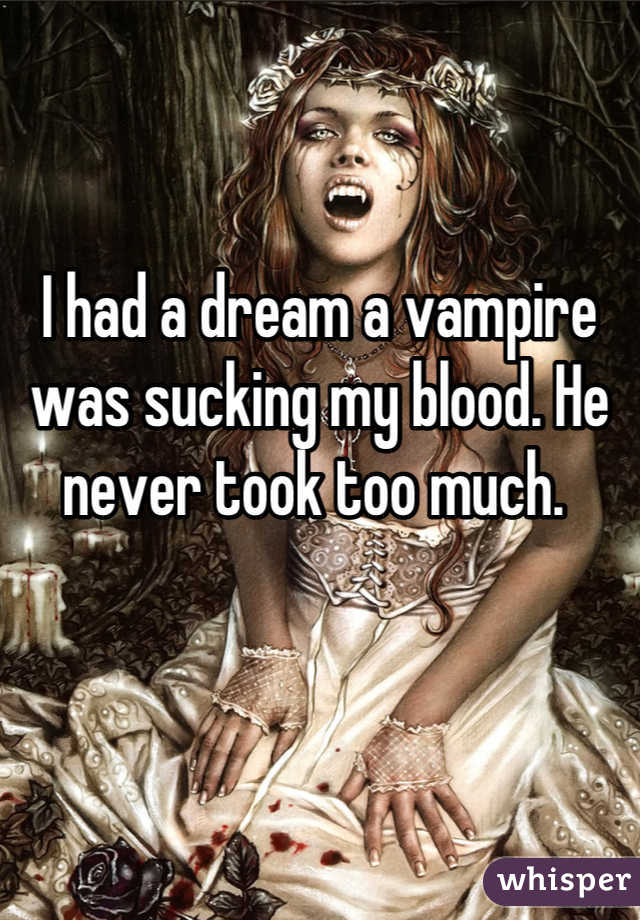 

I had a dream a vampire was sucking my blood. He never took too much. 