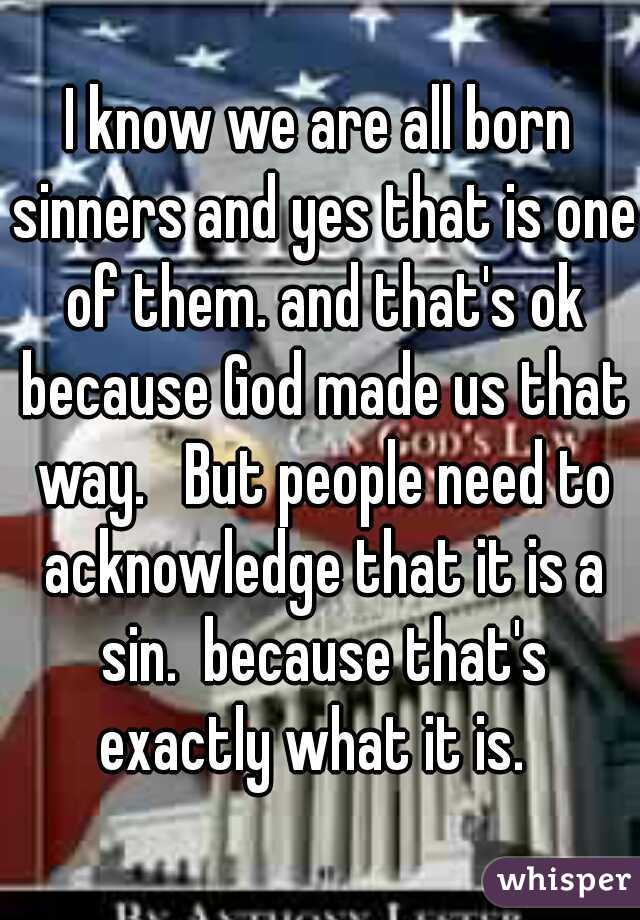 I know we are all born sinners and yes that is one of them. and that's ok because God made us that way.   But people need to acknowledge that it is a sin.  because that's exactly what it is.  