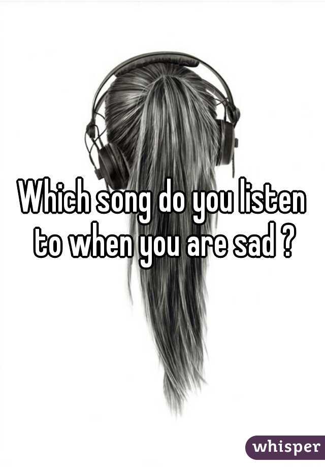 Which song do you listen to when you are sad ?