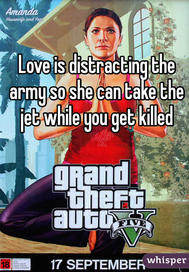 Love is distracting the army so she can take the jet while you get killed