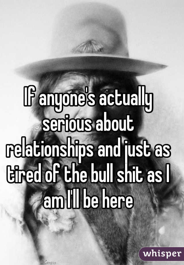 If anyone's actually serious about relationships and just as tired of the bull shit as I am I'll be here