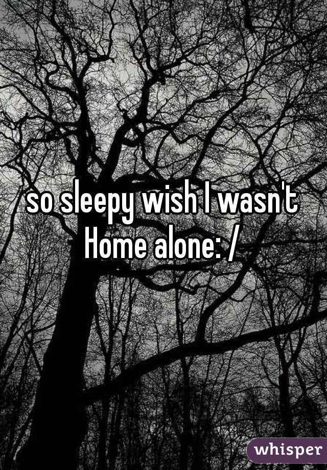 so sleepy wish I wasn't Home alone: / 