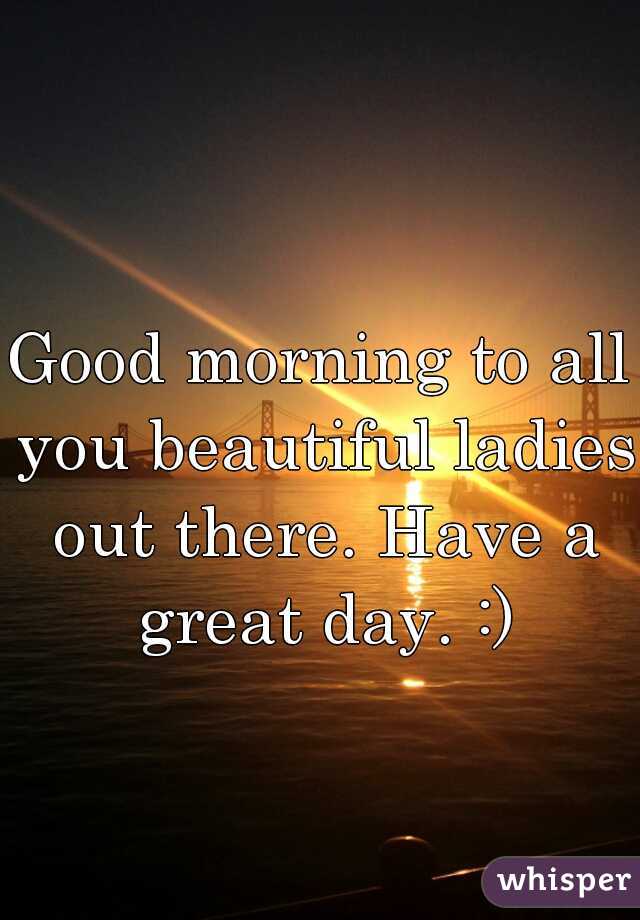 Good morning to all you beautiful ladies out there. Have a great day. :)
 
