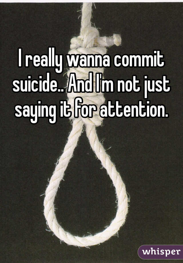I really wanna commit suicide.. And I'm not just saying it for attention. 