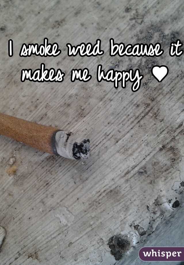  I smoke weed because it makes me happy ♥