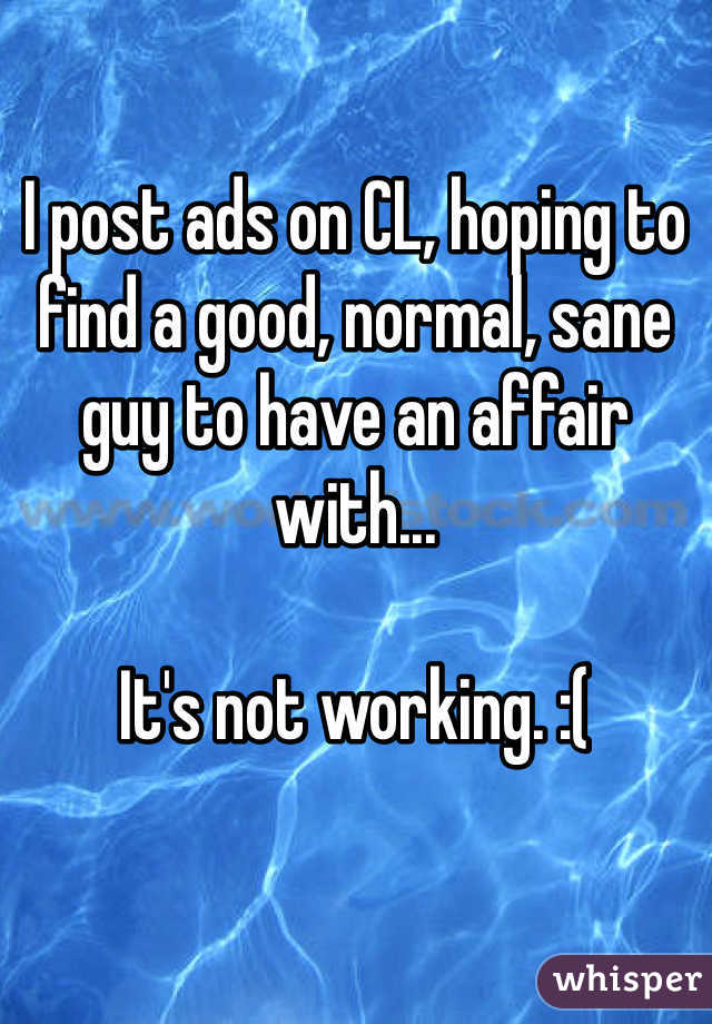 I post ads on CL, hoping to find a good, normal, sane guy to have an affair with...

It's not working. :(