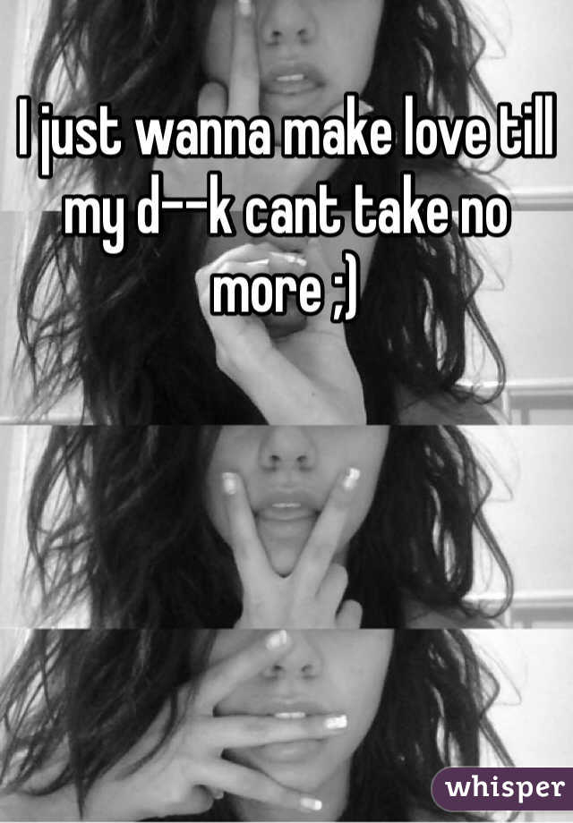 I just wanna make love till my d--k cant take no more ;)