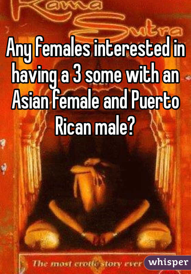 Any females interested in having a 3 some with an Asian female and Puerto Rican male? 