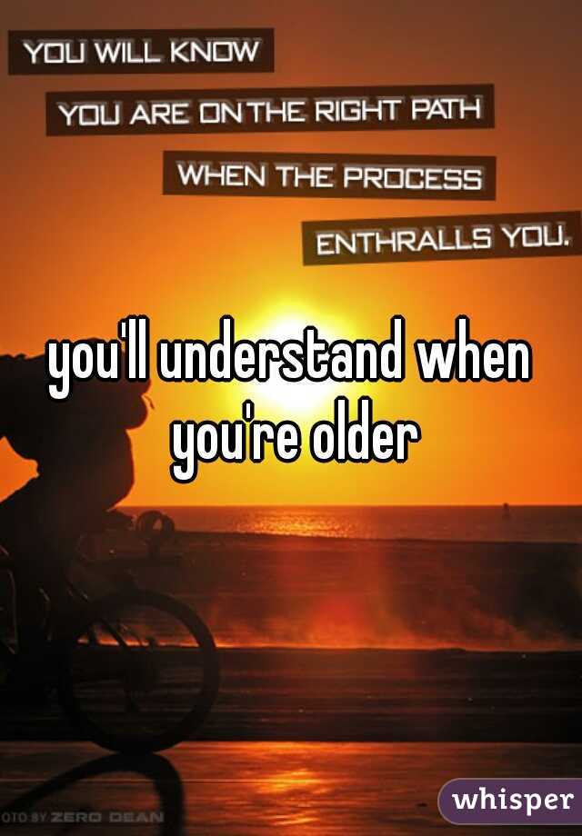 you'll understand when you're older