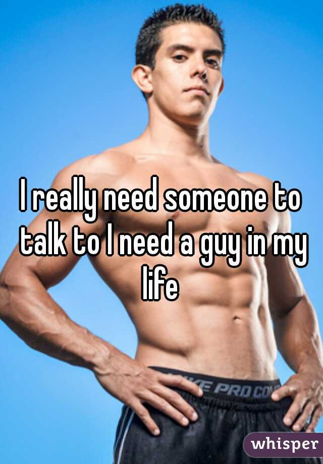 I really need someone to talk to I need a guy in my life 