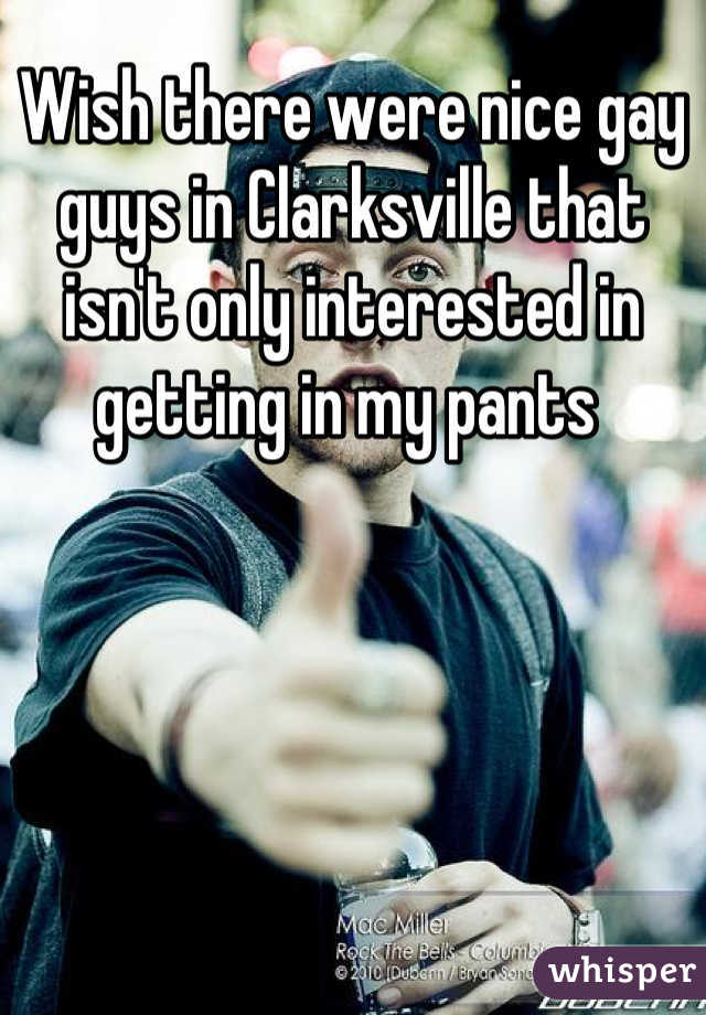Wish there were nice gay guys in Clarksville that isn't only interested in getting in my pants 