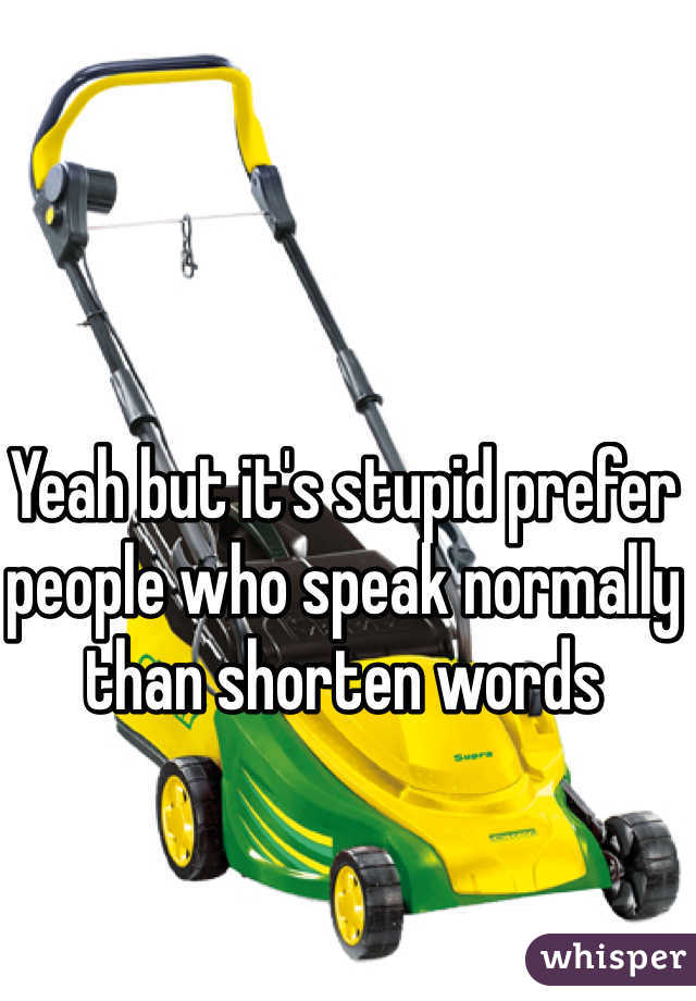 Yeah but it's stupid prefer people who speak normally than shorten words 