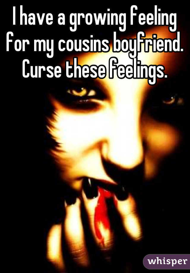 I have a growing feeling for my cousins boyfriend.
Curse these feelings.