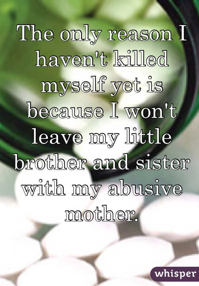 The only reason I haven't killed myself yet is because I won't leave my little brother and sister with my abusive mother. 