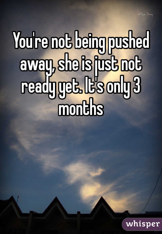 You're not being pushed away, she is just not ready yet. It's only 3 months