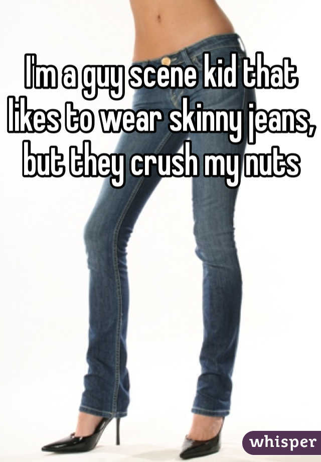 I'm a guy scene kid that likes to wear skinny jeans, but they crush my nuts