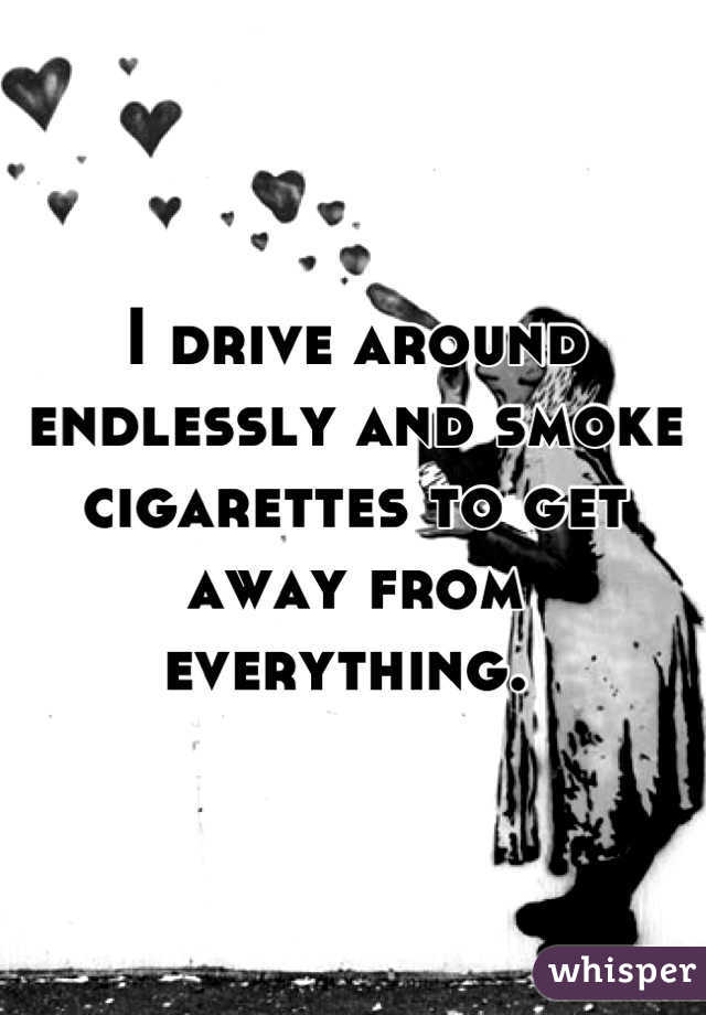 I drive around endlessly and smoke cigarettes to get away from everything. 