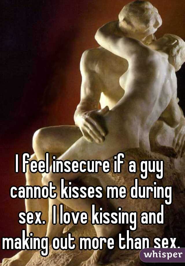 I feel insecure if a guy cannot kisses me during sex.  I love kissing and making out more than sex.