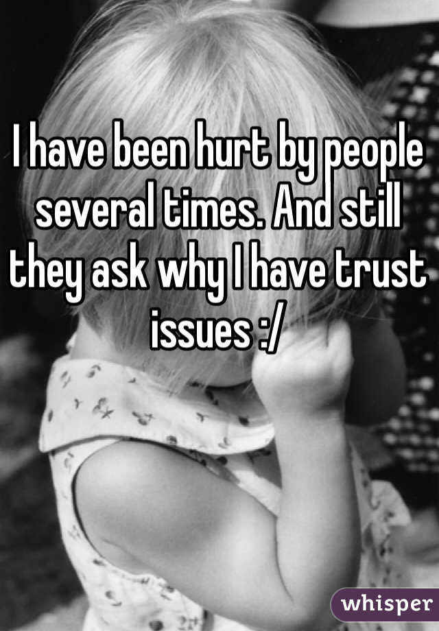 I have been hurt by people several times. And still they ask why I have trust issues :/