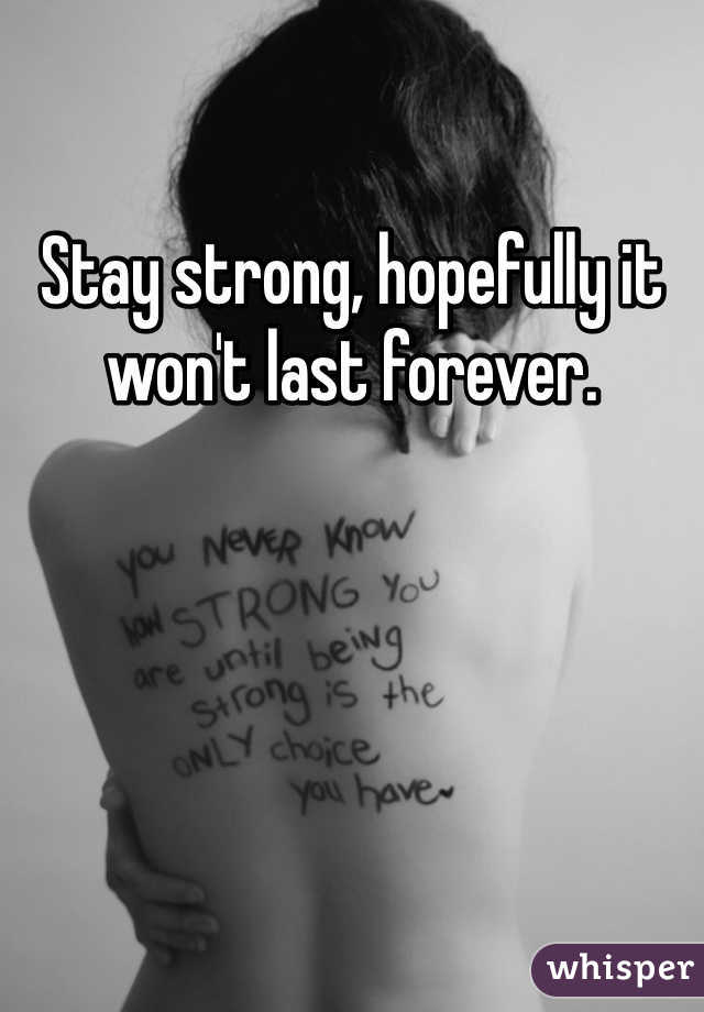 Stay strong, hopefully it won't last forever.