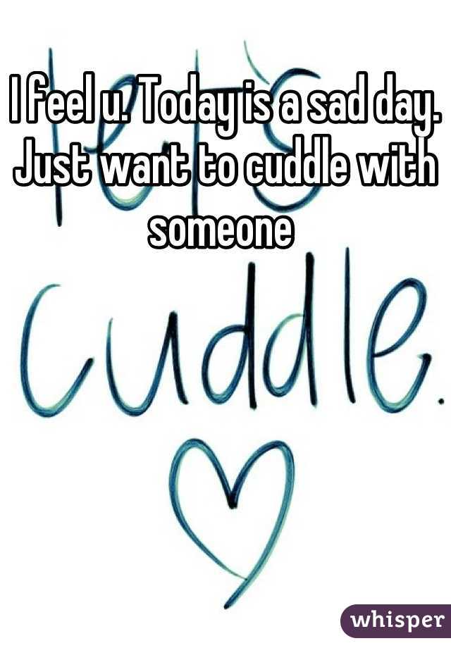 I feel u. Today is a sad day. Just want to cuddle with someone 