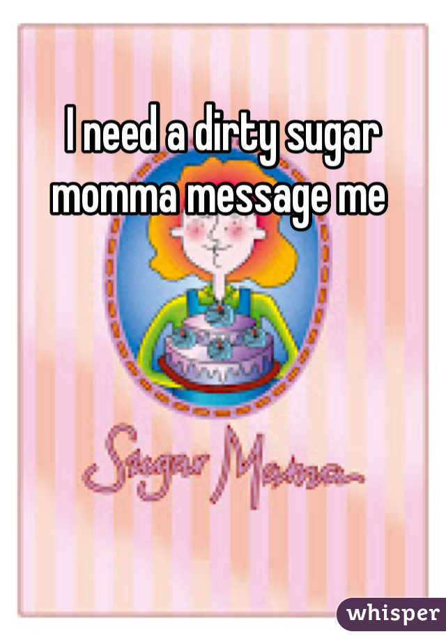 I need a dirty sugar momma message me 