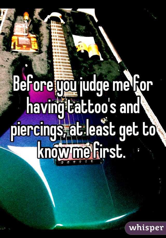 Before you judge me for having tattoo's and piercings, at least get to know me first. 
