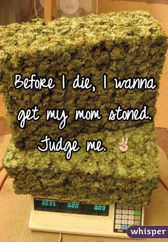Before I die, I wanna get my mom stoned. Judge me. ✌