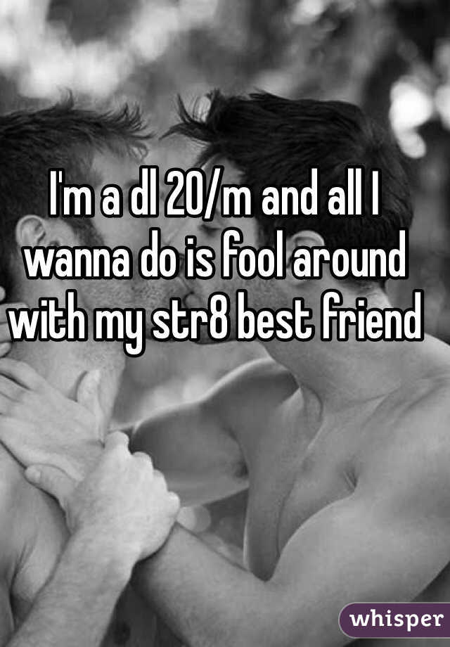 I'm a dl 20/m and all I wanna do is fool around with my str8 best friend