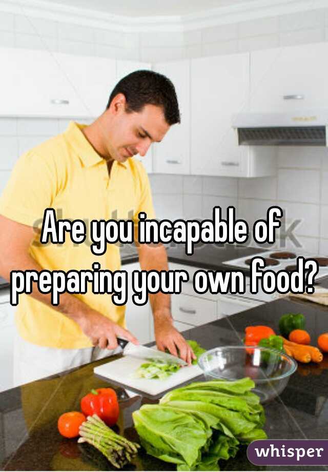 Are you incapable of preparing your own food?