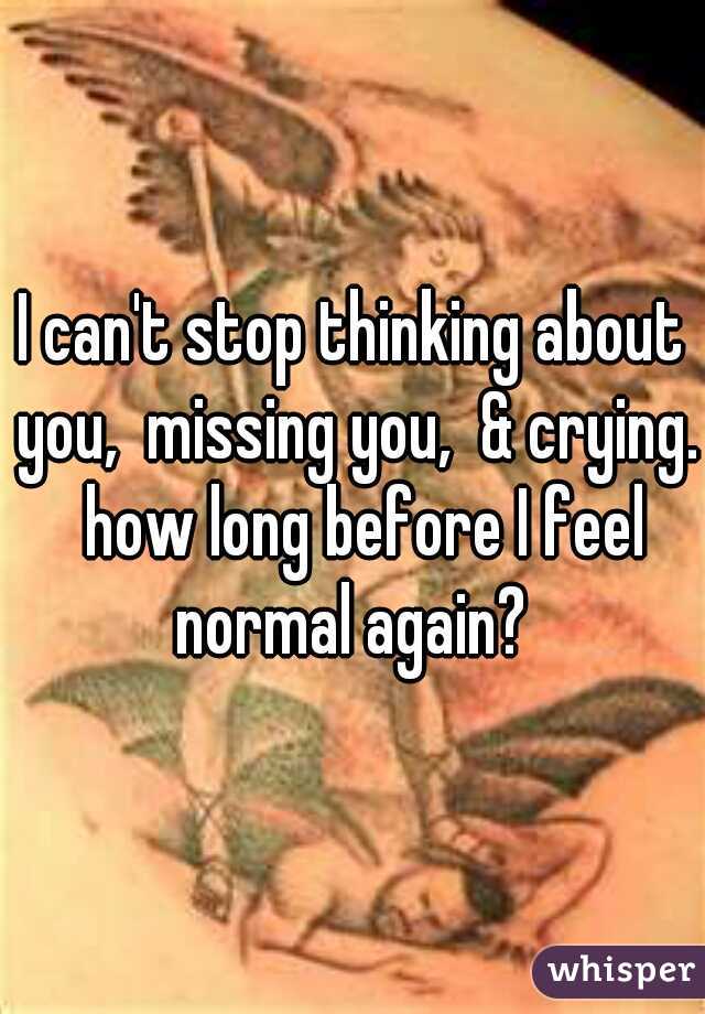 I can't stop thinking about you,  missing you,  & crying.  how long before I feel normal again? 