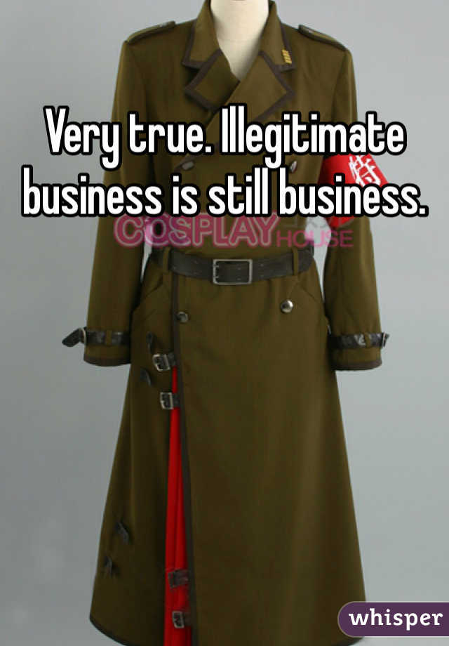 Very true. Illegitimate business is still business. 