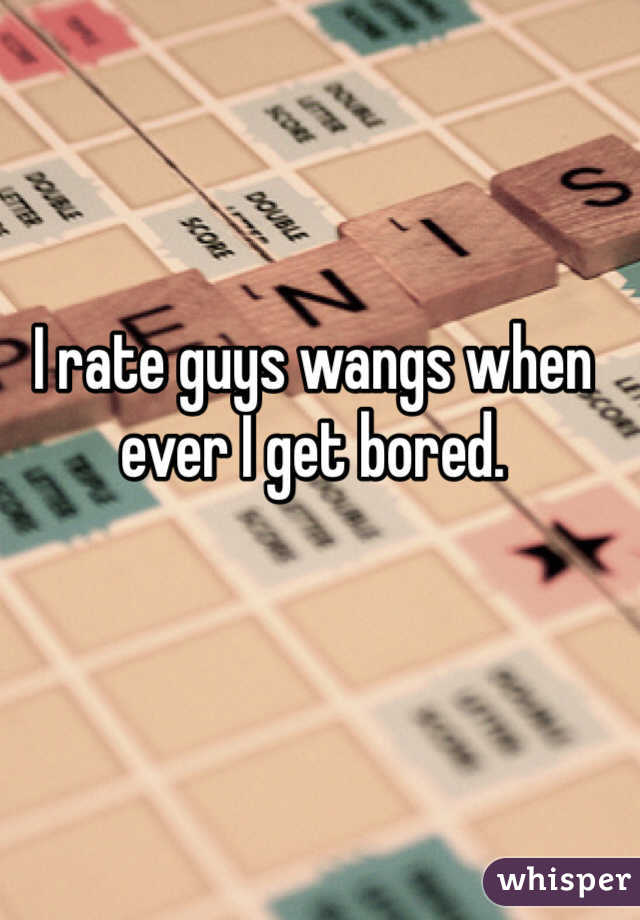 I rate guys wangs when ever I get bored. 