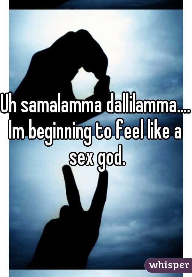 Uh samalamma dallilamma....

Im beginning to feel like a sex god.