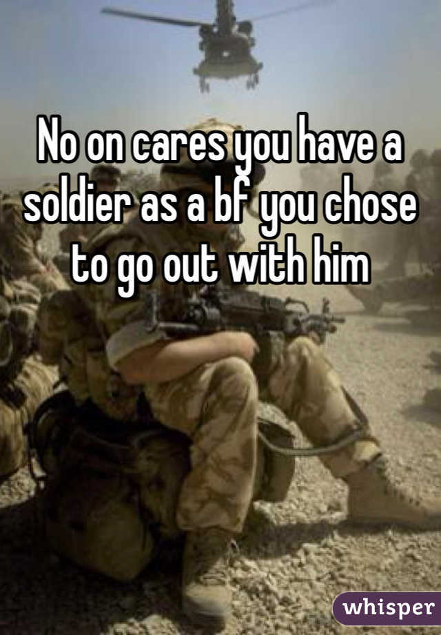 No on cares you have a soldier as a bf you chose to go out with him
