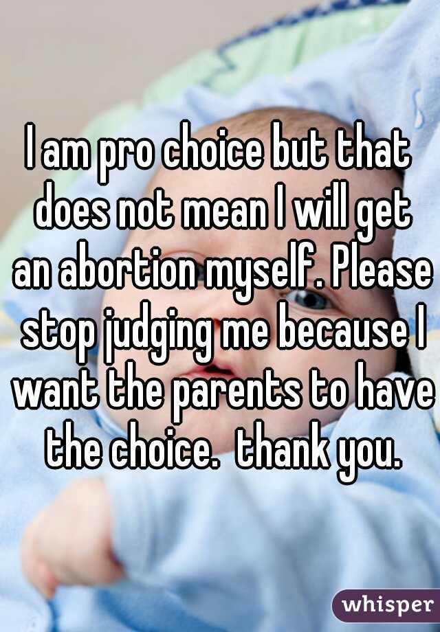 I am pro choice but that does not mean I will get an abortion myself. Please stop judging me because I want the parents to have the choice.  thank you.