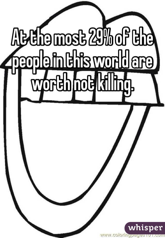 At the most 29% of the people in this world are worth not killing.