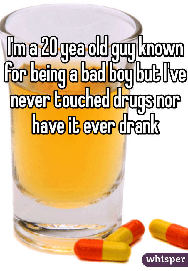 I'm a 20 yea old guy known for being a bad boy but I've never touched drugs nor have it ever drank