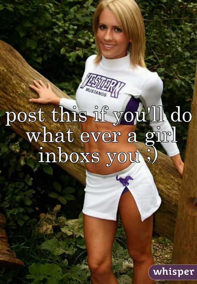 post this if you'll do what ever a girl inboxs you ;) 